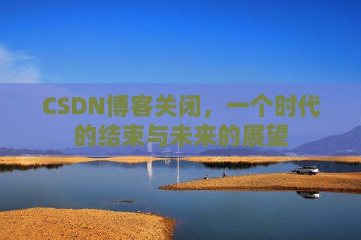 CSDN博客关闭，一个时代的结束与未来的展望