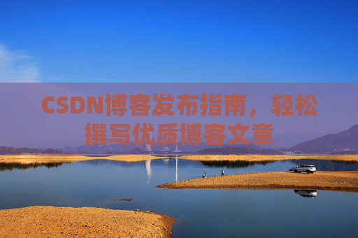 CSDN博客发布指南，轻松撰写优质博客文章